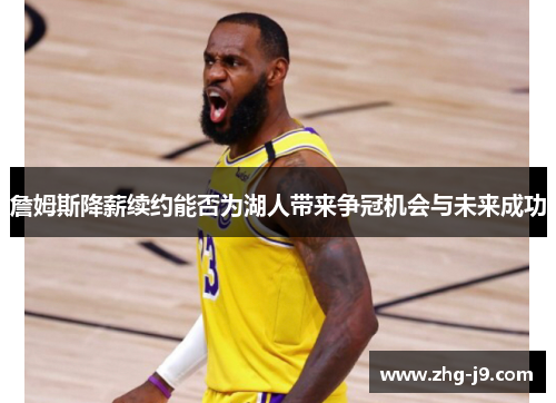 詹姆斯降薪续约能否为湖人带来争冠机会与未来成功