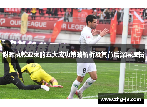 谢晖执教亚泰的五大成功策略解析及其背后深层逻辑