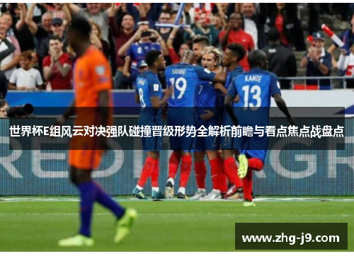 世界杯E组风云对决强队碰撞晋级形势全解析前瞻与看点焦点战盘点