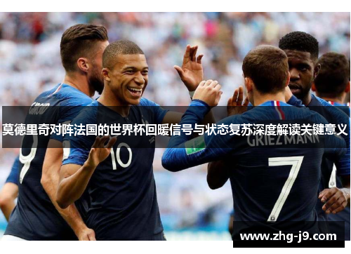 莫德里奇对阵法国的世界杯回暖信号与状态复苏深度解读关键意义