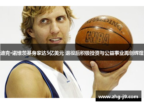 迪克·诺维茨基身家达5亿美元 退役后积极投资与公益事业再创辉煌