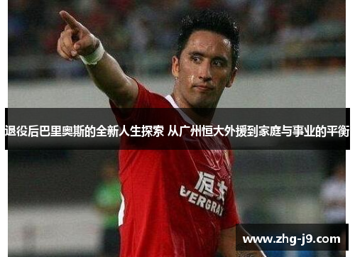 退役后巴里奥斯的全新人生探索 从广州恒大外援到家庭与事业的平衡