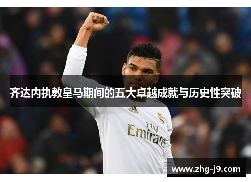 齐达内执教皇马期间的五大卓越成就与历史性突破