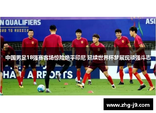 中国男足18强赛客场惊险绝平印尼 延续世界杯梦展现顽强斗志