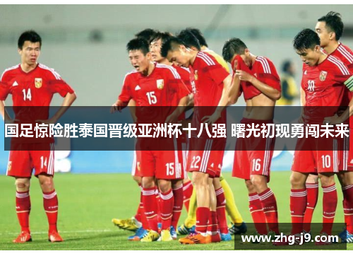 国足惊险胜泰国晋级亚洲杯十八强 曙光初现勇闯未来