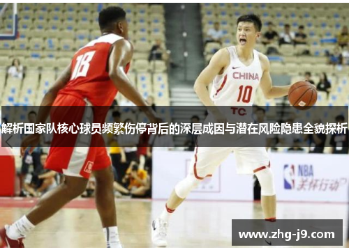 解析国家队核心球员频繁伤停背后的深层成因与潜在风险隐患全貌探析