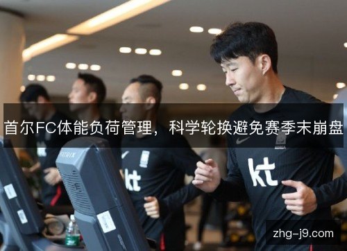 首尔FC体能负荷管理,科学轮换避免赛季末崩盘 首尔FC体能负荷管理,科学轮换避免赛季末崩盘